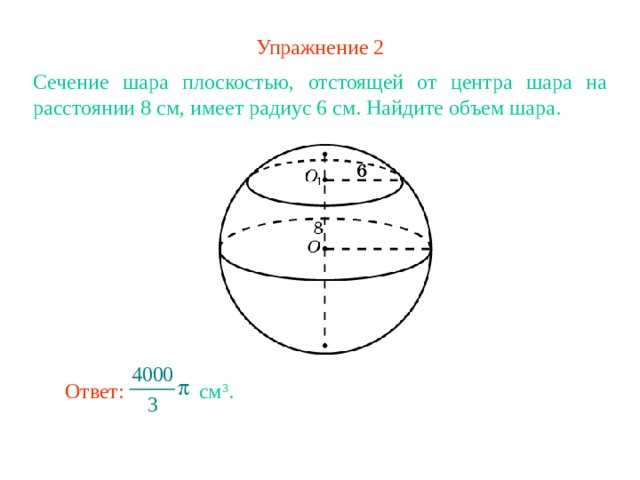 Упражнение 2 Сечение шара плоскостью, отстоящей от центра шара на расстоянии 8 см, имеет радиус 6 см. Найдите объем шара. В режиме слайдов ответ появляется после кликанья мышкой Ответ:  см 3 . 