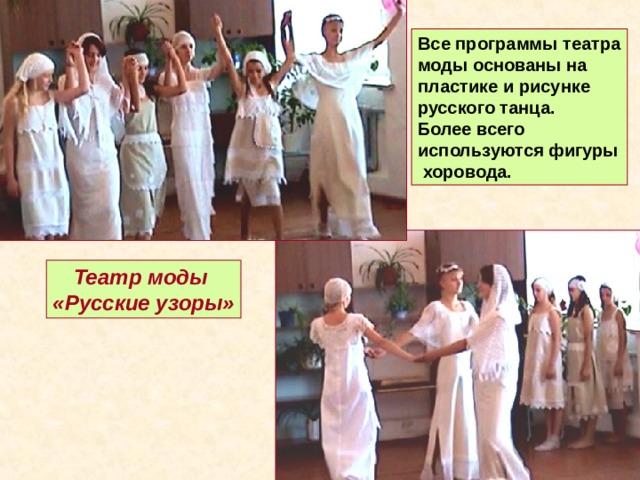 Все программы театра моды основаны на пластике и рисунке русского танца. Более всего используются фигуры  хоровода. Театр моды «Русские узоры» 