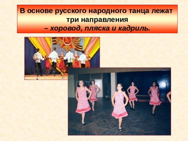 В основе русского народного танца лежат три направления – хоровод, пляска и кадриль. 