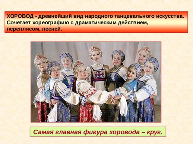 ХОРОВОД - древнейший вид народного танцевального искусства. Сочетает хореографию с драматическим действием, переплясом, песней. Самая главная фигура хоровода – круг. 