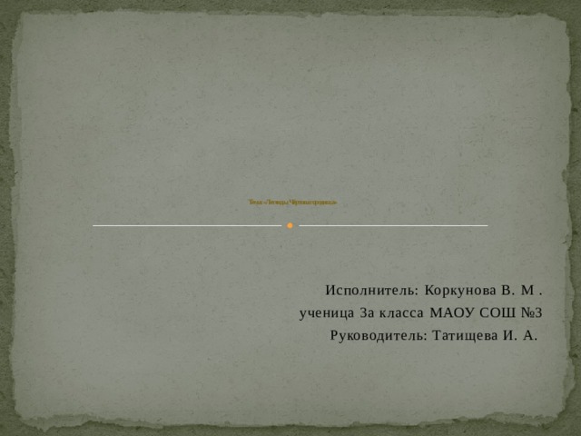                Тема: «Легенды Чёртова городища»     Исполнитель: Коркунова В. М . ученица 3а класса МАОУ СОШ №3 Руководитель: Татищева И. А.       
