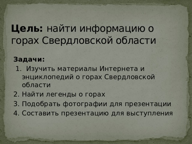 Цель: найти информацию о горах Свердловской области Задачи:  1. Изучить материалы Интернета и энциклопедий о горах Свердловской области 2. Найти легенды о горах 3. Подобрать фотографии для презентации 4. Составить презентацию для выступления 