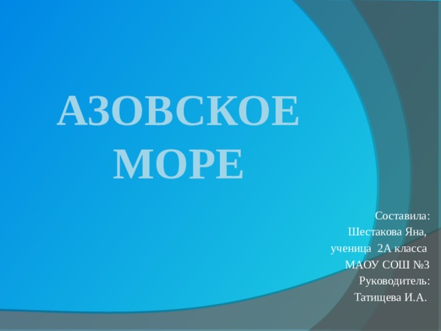 Азовское море Составила:  Шестакова Яна, ученица 2А класса МАОУ СОШ №3 Руководитель: Татищева И.А. 