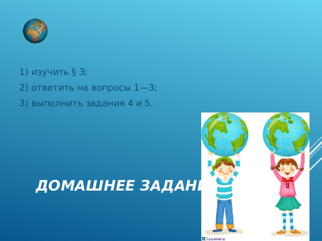 1) изучить § 3; 2) ответить на вопросы 1—3; 3) выполнить задания 4 и 5.     ДОМАШНЕЕ ЗАДАНИЕ: 