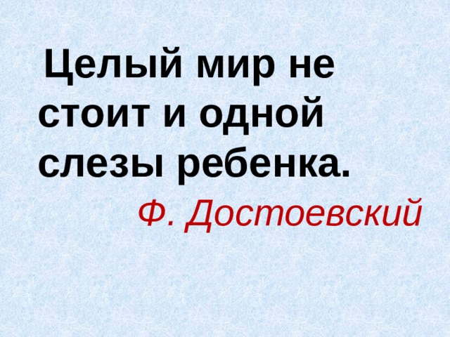  Целый мир не стоит и одной слезы ребенка. Ф. Достоевский 