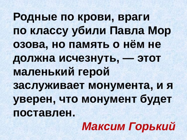 Родные по крови, враги по классу убили Павла Морозова, но память о нём не должна исчезнуть, — этот маленький герой заслуживает монумента, и я уверен, что монумент будет поставлен. Максим Горький 
