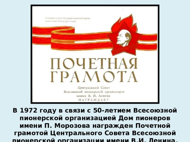 В 1972 году в связи с 50-летием Всесоюзной пионерской организацией Дом пионеров имени П. Морозова награжден Почетной грамотой Центрального Совета Всесоюзной пионерской организации имени В.И. Ленина. 