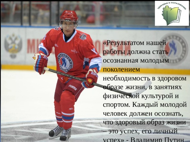 «Результатом нашей работы должна стать осознанная молодым поколением необходимость в здоровом образе жизни, в занятиях физической культурой и спортом. Каждый молодой человек должен осознать, что здоровый образ жизни – это успех, его личный успех» - Владимир Путин 