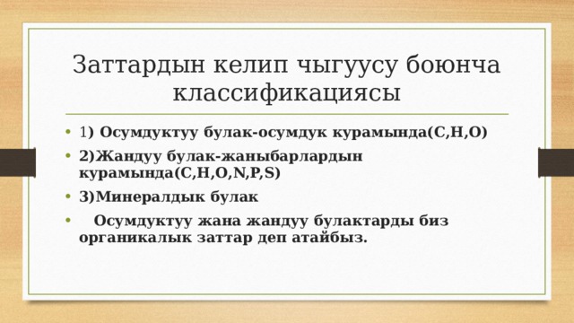 Заттардын келип чыгуусу боюнча классификациясы 1 ) Осумдуктуу булак-осумдук курамында(С,Н,О) 2)Жандуу булак-жаныбарлардын курамында(С,Н,О,N,P,S) 3)Минералдык булак  Осумдуктуу жана жандуу булактарды биз органикалык заттар деп атайбыз. 