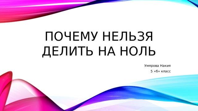 Почему нельзя делить на ноль Умярова Накия 5 «б» класс 