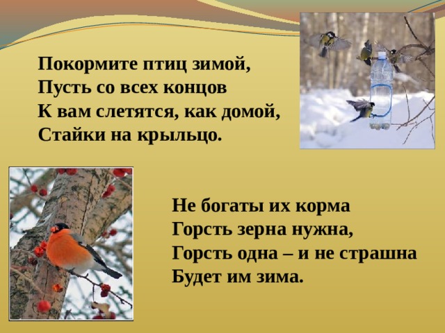 Покормите птиц зимой, Пусть со всех концов К вам слетятся, как домой, Стайки на крыльцо.    Не богаты их корма  Горсть зерна нужна,  Горсть одна – и не страшна  Будет им зима. 