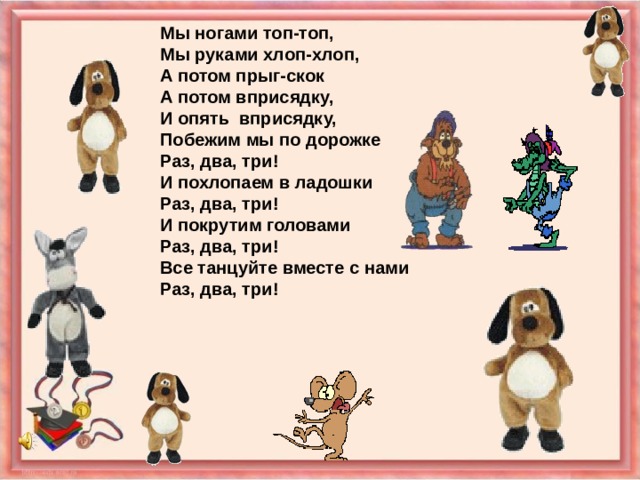 Мы ногами топ-топ, Мы руками хлоп-хлоп, А потом прыг-скок А потом вприсядку, И опять вприсядку, Побежим мы по дорожке Раз, два, три! И похлопаем в ладошки Раз, два, три! И покрутим головами Раз, два, три! Все танцуйте вместе с нами Раз, два, три!  