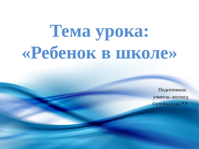 Тема урока: «Ребенок в школе» Подготовила: учитель-логопед Сулейманова Р.Р. 