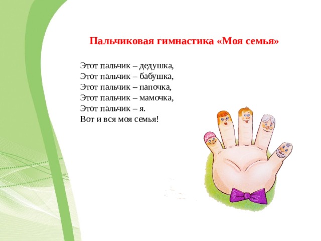 Пальчиковая гимнастика «Моя семья»  Этот пальчик – дедушка, Этот пальчик – бабушка, Этот пальчик – папочка, Этот пальчик – мамочка, Этот пальчик – я. Вот и вся моя семья! 