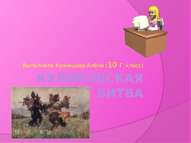 Выполняла Кузнецова Алёна ( 10 г класс) Куликовская битва 