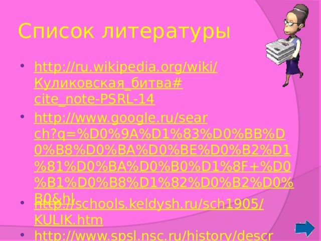 Список литературы http://ru.wikipedia.org/wiki/ Куликовская_битва# cite_note-PSRL-14 http://www.google.ru/search?q=%D0%9A%D1%83%D0%BB%D0%B8%D0%BA%D0%BE%D0%B2%D1%81%D0%BA%D0%B0%D1%8F+%D0%B1%D0%B8%D1%82%D0%B2%D0%B0&hl http://schools.keldysh.ru/sch1905/KULIK.htm http://www.spsl.nsc.ru/history/descr/kulik.htm 