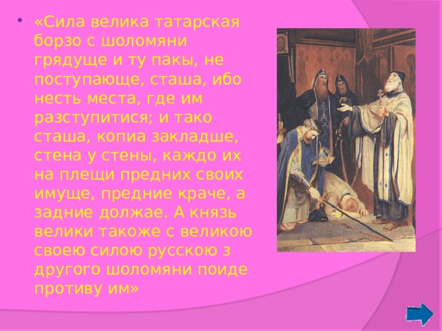 «Сила велика татарская борзо с шоломяни грядуще и ту пакы, не поступающе, сташа, ибо несть места, где им разступитися; и тако сташа, копиа закладше, стена у стены, каждо их на плещи предних своих имуще, предние краче, а задние должае. А князь велики такоже с великою своею силою русскою з другого шоломяни поиде противу им» 