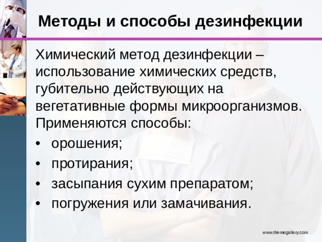 Методы и способы дезинфекции Химический метод дезинфекции – использование химических средств, губительно действующих на вегетативные формы микроорганизмов. Применяются способы: •  орошения; •  протирания; •  засыпания сухим препаратом; •  погружения или замачивания. www.themegallery.com 