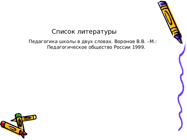 Список литературы Педагогика школы в двух словах. Воронов В.В. –М.: Педагогическое общество России 1999. 