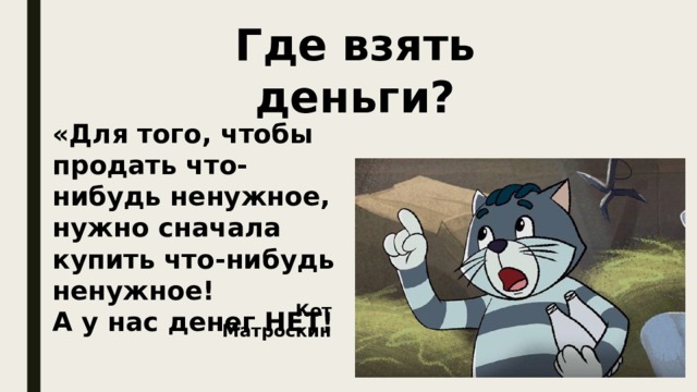 Где взять деньги? «Для того, чтобы продать что-нибудь ненужное, нужно сначала купить что-нибудь ненужное! А у нас денег НЕТ! Кот Матроскин 