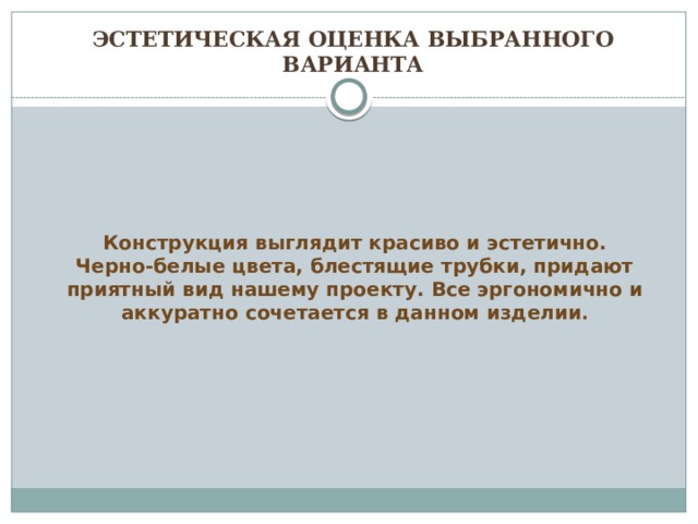 Эстетическая оценка ВЫБРАННОГО ВАРИАНТА Конструкция выглядит красиво и эстетично. Черно-белые цвета, блестящие трубки, придают приятный вид нашему проекту. Все эргономично и аккуратно сочетается в данном изделии . 