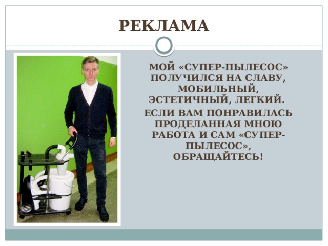 Реклама Мой «СУПЕР-ПЫЛЕСОС» получился на славу, мобильный, эстетичный, легкий. Если вам понравилась проделанная мною работа и сам «СУПЕР-ПЫЛЕСОС», обращайтесь! 