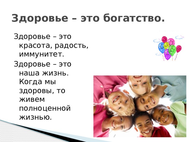 Здоровье – это богатство. Здоровье – это красота, радость, иммунитет. Здоровье – это наша жизнь. Когда мы здоровы, то живем полноценной жизнью. 