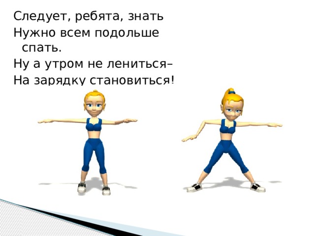 Следует, ребята, знать Нужно всем подольше спать. Ну а утром не лениться– На зарядку становиться! 
