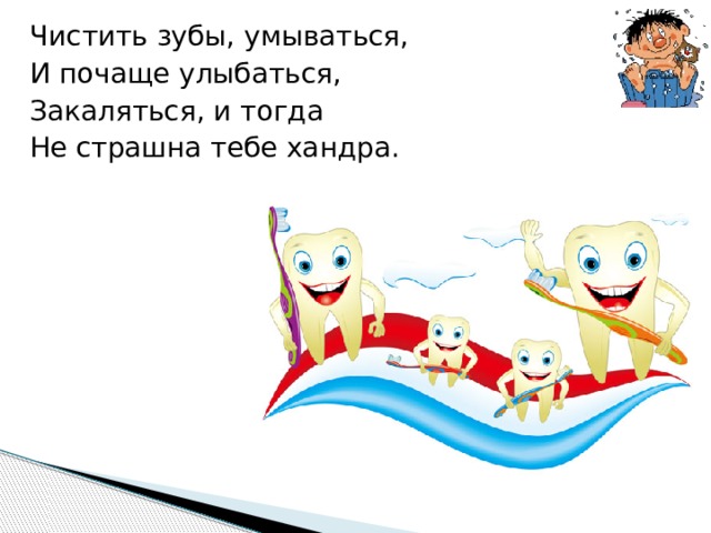 Чистить зубы, умываться, И почаще улыбаться, Закаляться, и тогда Не страшна тебе хандра. 