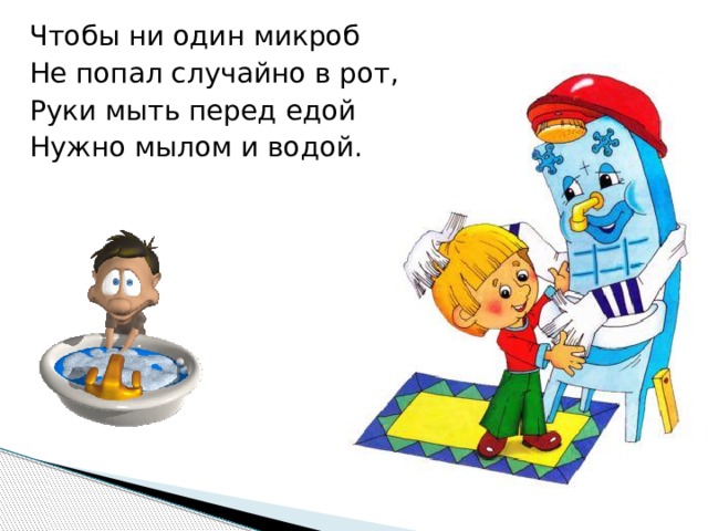 Чтобы ни один микроб Не попал случайно в рот, Руки мыть перед едой Нужно мылом и водой. 