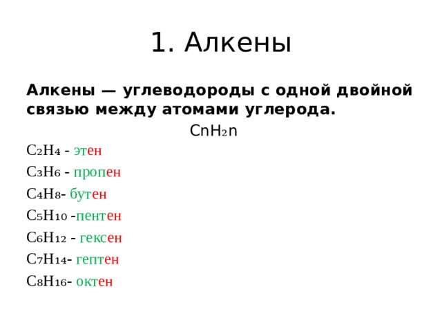 1. Алкены Алкены — углеводороды с одной двойной связью между атомами углерода.  CnH ₂ n  С₂Н₄ - эт ен С₃Н₆ - проп ен С₄Н₈- бут ен С₅Н₁₀ - пент ен С₆Н₁₂ - гекс ен С₇Н₁₄- гепт ен С₈Н₁₆- окт ен 