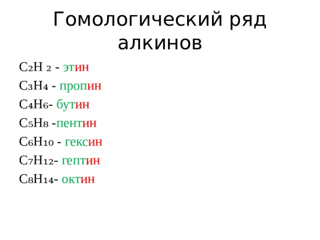 Гомологический ряд алкинов С₂Н ₂ - эт ин С₃Н₄ - проп ин С₄Н₆- бут ин С₅Н₈ - пент ин С₆Н₁₀ - гекс ин С₇Н₁₂- гепт ин С₈Н₁₄- окт ин 