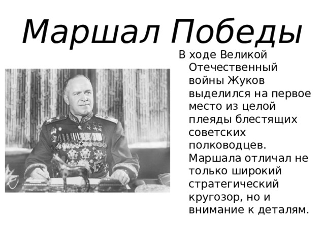 Маршал Победы В ходе Великой Отечественный войны Жуков выделился на первое место из целой плеяды блестящих советских полководцев. Маршала отличал не только широкий стратегический кругозор, но и внимание к деталям.  