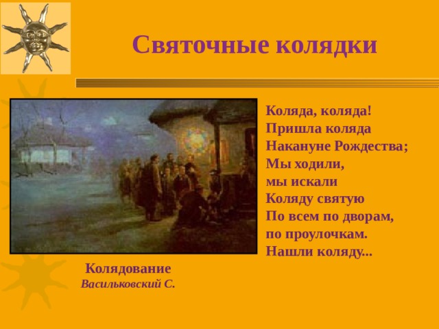 Святочные колядки Коляда, коляда! Пришла коляда Накануне Рождества; Мы ходили, мы искали Коляду святую По всем по дворам, по проулочкам. Нашли коляду... Колядование Васильковский С. 
