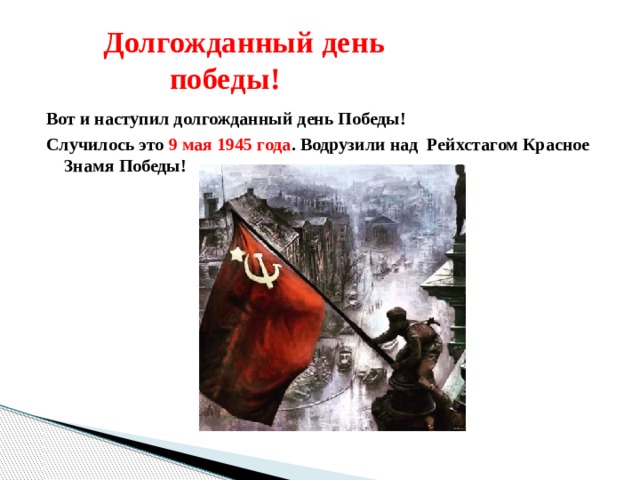 Долгожданный день  победы! Вот и наступил долгожданный день Победы! Случилось это 9 мая 1945 года . Водрузили над Рейхстагом Красное Знамя Победы! 