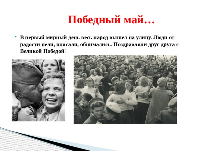  Победный май… В первый мирный день весь народ вышел на улицу. Люди от радости пели, плясали, обнимались. Поздравляли друг друга с Великой Победой ! 