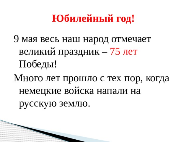  Юбилейный год! 9 мая весь наш народ отмечает великий праздник – 75 лет Победы! Много лет прошло с тех пор, когда немецкие войска напали на русскую землю. 