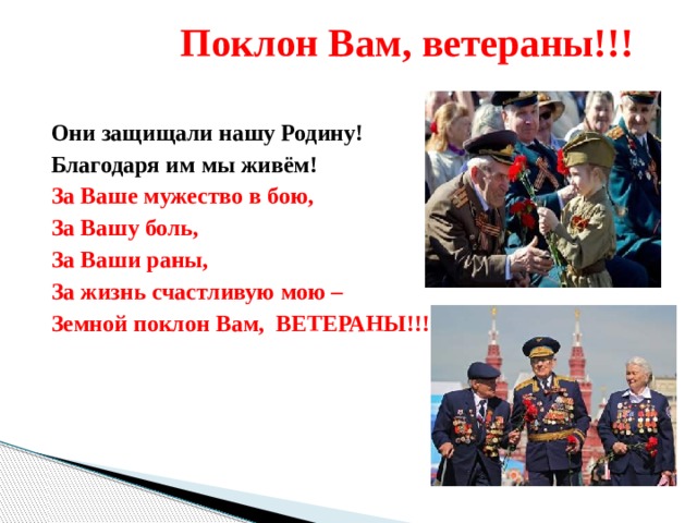  Поклон Вам, ветераны!!! Они защищали нашу Родину! Благодаря им мы живём! За Ваше мужество в бою, За Вашу боль, За Ваши раны, За жизнь счастливую мою – Земной поклон Вам, ВЕТЕРАНЫ!!! 