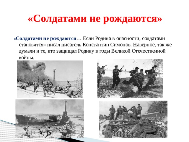  «Солдатами не рождаются» « Солдатами не рождаются … Если Родина в опасности, солдатами становятся» писал писатель Константин Симонов. Наверное, так же думали и те, кто защищал Родину в годы Великой Отечественной войны. 