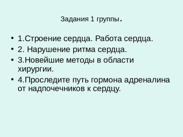 Задания 1 группы . 1.Строение сердца. Работа сердца. 2. Нарушение ритма сердца. 3.Новейшие методы в области хирургии. 4.Проследите путь гормона адреналина от надпочечников к сердцу. 