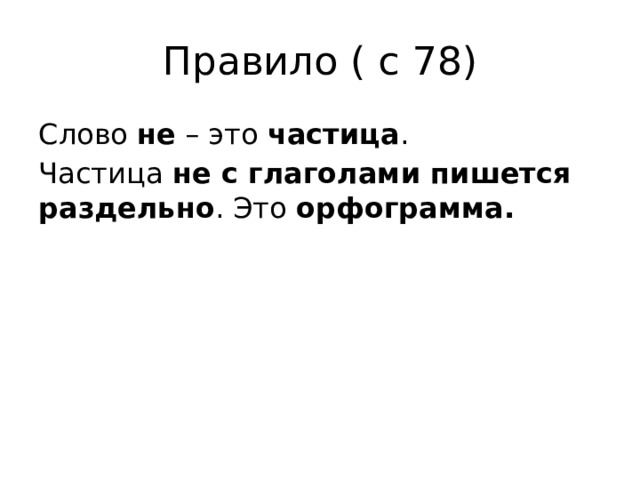 Правило ( с 78) Слово не – это частица . Частица не с глаголами пишется раздельно . Это орфограмма. 