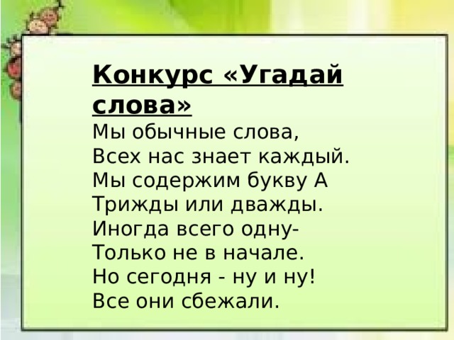 Конкурс «Угадай слова» Мы обычные слова,  Всех нас знает каждый.  Мы содержим букву А  Трижды или дважды.  Иногда всего одну-  Только не в начале.  Но сегодня - ну и ну!  Все они сбежали.      