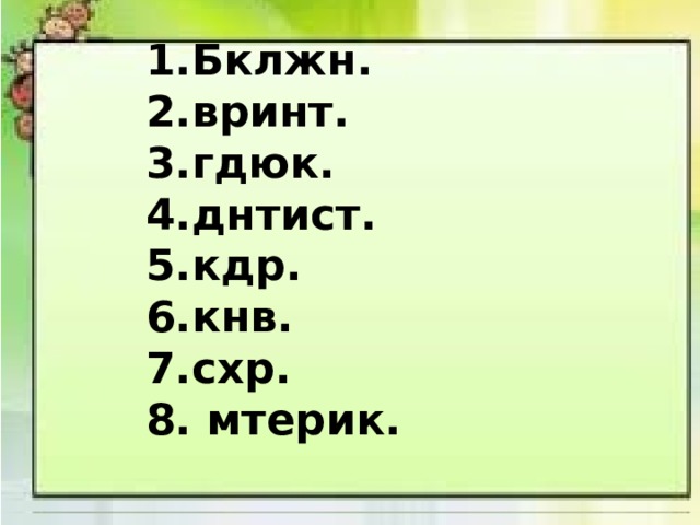 1.Бклжн. 2.вринт. 3.гдюк. 4.днтист. 5.кдр. 6.кнв. 7.схр. 8. мтерик.   1. Тапир -  2. Чурка -  3. Роман -  4. Ропот -  5. Атлас -  6. Тёрка -  7. Барон -  8. Товар – 
