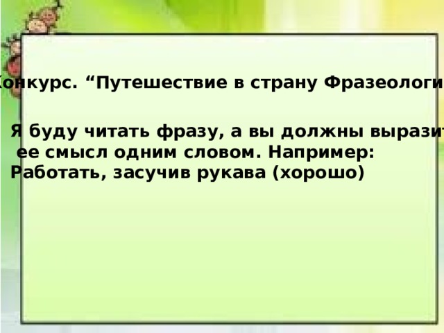 Конкурс. “Путешествие в страну Фразеологию” Я буду читать фразу, а вы должны выразить  ее смысл одним словом. Например: Работать, засучив рукава (хорошо) 