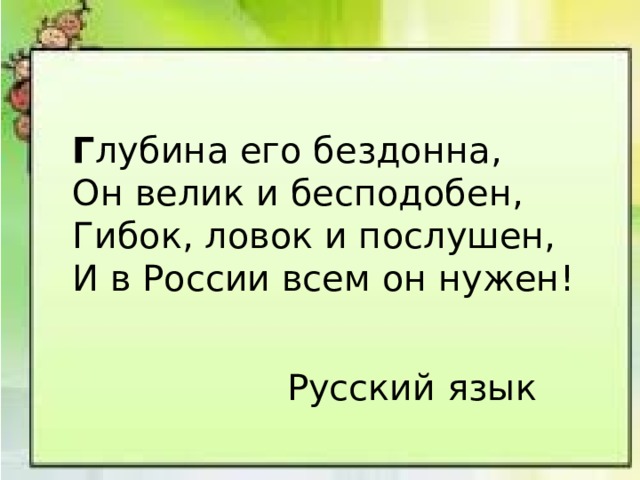 Г лубина его бездонна, Он велик и бесподобен, Гибок, ловок и послушен, И в России всем он нужен! Русский язык 