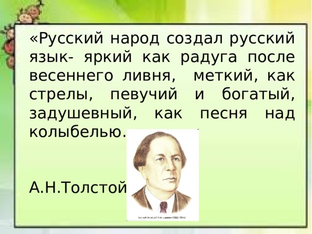 «Русский народ создал русский язык- яркий как радуга после весеннего ливня, меткий, как стрелы, певучий и богатый, задушевный, как песня над колыбелью…»  А.Н.Толстой 