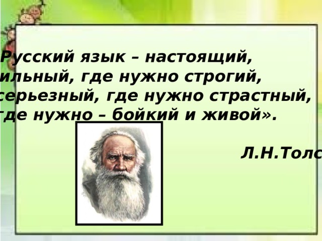 «Русский язык – настоящий, сильный, где нужно строгий,  серьезный, где нужно страстный,  где нужно – бойкий и живой».   Л.Н.Толстой   