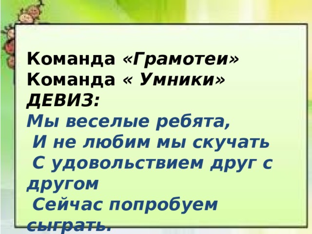 Команда «Грамотеи»  Команда « Умники» ДЕВИЗ: Мы веселые ребята,  И не любим мы скучать  С удовольствием друг с другом  Сейчас попробуем сыграть.  
