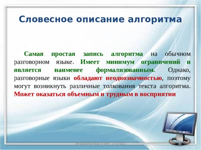 Словесное описание алгоритма  Самая простая запись алгоритма на обычном разговорном языке. Имеет минимум ограничений и является наименее формализованным. Однако, разговорные языки обладают неоднозначностью , поэтому могут возникнуть различные толкования текста алгоритма. Может оказаться объемным и трудным в восприятии Информатика и ИКТ 9 класс 5 
