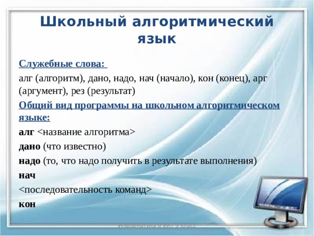 Школьный алгоритмический язык Служебные слова: алг (алгоритм), дано, надо, нач (начало), кон (конец), арг (аргумент), рез (результат) Общий вид программы на школьном алгоритмическом языке: алг  дано (что известно) надо (то, что надо получить в результате выполнения) нач  кон Информатика и ИКТ 9 класс 8 